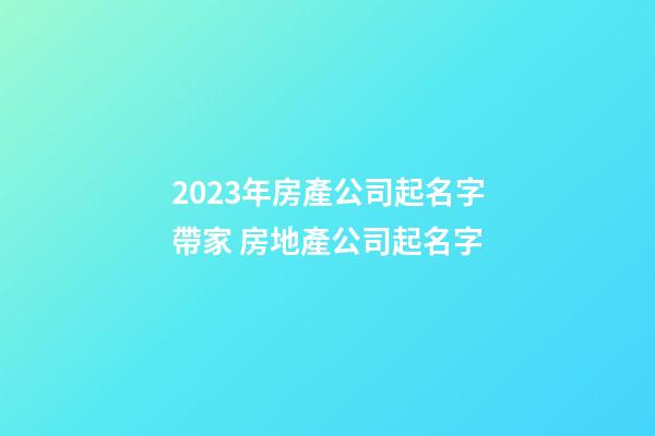 2023年房產公司起名字帶家 房地產公司起名字